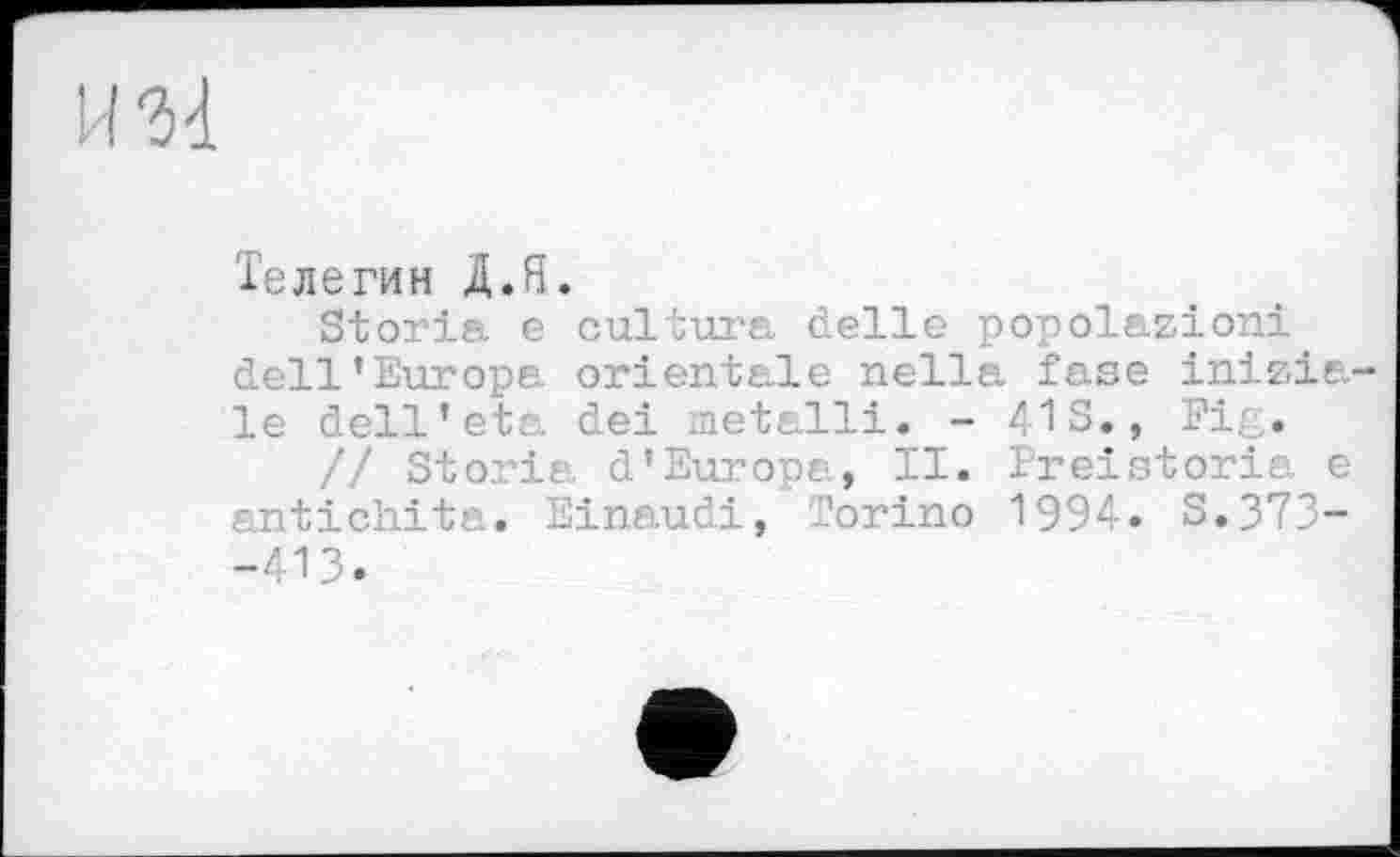 ﻿га
Телегин Д.Я.
Storia е cultura delle popolazioni dell’Europa orientale nella fase initiale dell’eta dei metalli. - 41 S., Fiç.
// Storia d’Europa, II. Treistoria e antichita. Einaudi, ’orino 1994. S.373--413.